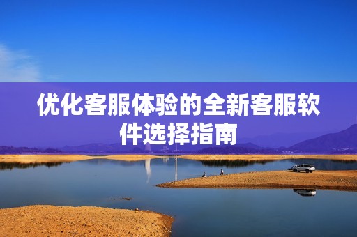 优化客服体验的全新客服软件选择指南