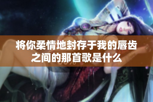 将你柔情地封存于我的唇齿之间的那首歌是什么