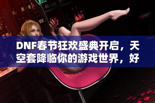 DNF春节狂欢盛典开启，天空套降临你的游戏世界，好运气不断涌现！
