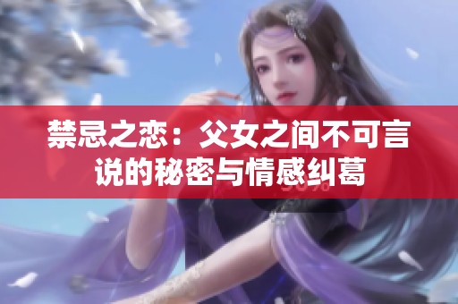 禁忌之恋：父女之间不可言说的秘密与情感纠葛