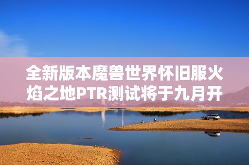 全新版本魔兽世界怀旧服火焰之地PTR测试将于九月开放