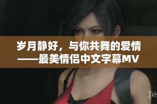 岁月静好，与你共舞的爱情——最美情侣中文字幕MV解析