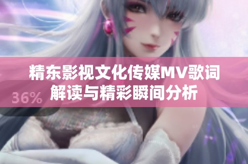 精东影视文化传媒MV歌词解读与精彩瞬间分析