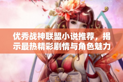 优秀战神联盟小说推荐，揭示最热精彩剧情与角色魅力