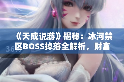 《天成说游》揭秘：冰河禁区BOSS掉落全解析，财富到底有多少