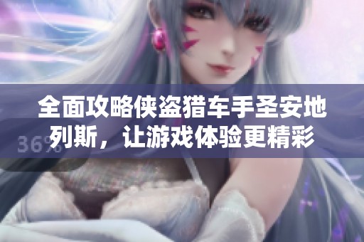 全面攻略侠盗猎车手圣安地列斯，让游戏体验更精彩