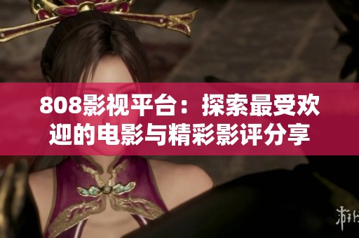 808影视平台：探索最受欢迎的电影与精彩影评分享