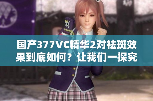 国产377VC精华2对祛斑效果到底如何？让我们一探究竟
