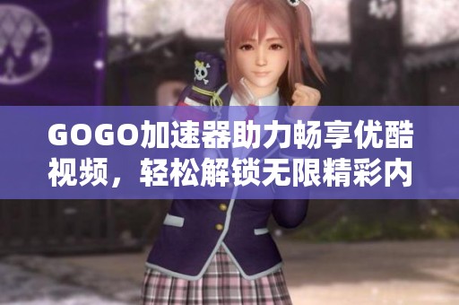 GOGO加速器助力畅享优酷视频，轻松解锁无限精彩内容