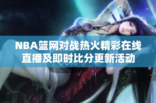 NBA篮网对战热火精彩在线直播及即时比分更新活动