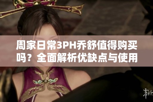 周家日常3PH乔舒值得购买吗？全面解析优缺点与使用体验