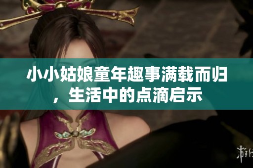 小小姑娘童年趣事满载而归，生活中的点滴启示