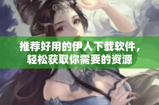 推荐好用的伊人下载软件，轻松获取你需要的资源