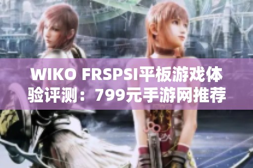 WIKO FRSPSI平板游戏体验评测：799元手游网推荐游戏详解