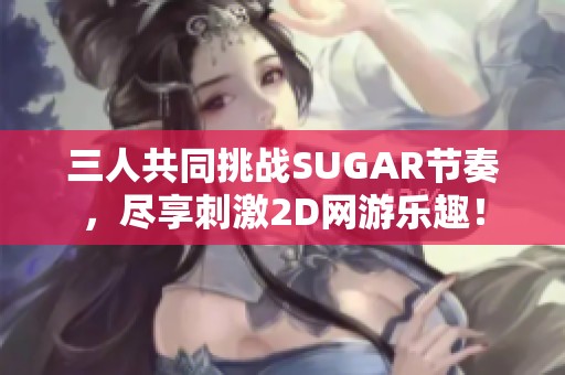 三人共同挑战SUGAR节奏，尽享刺激2D网游乐趣！