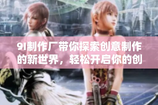 9I制作厂带你探索创意制作的新世界，轻松开启你的创作之旅