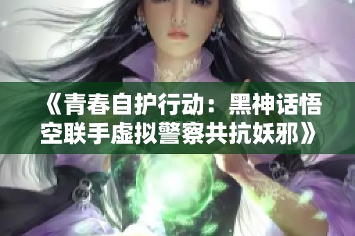 《青春自护行动：黑神话悟空联手虚拟警察共抗妖邪》