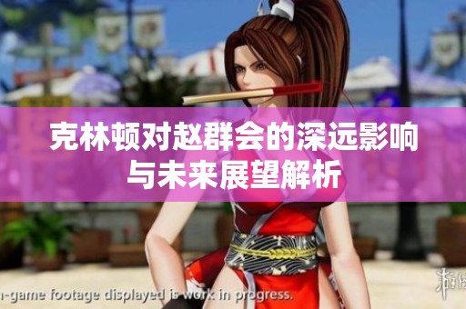 克林顿对赵群会的深远影响与未来展望解析