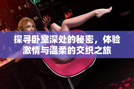 探寻卧室深处的秘密，体验激情与温柔的交织之旅
