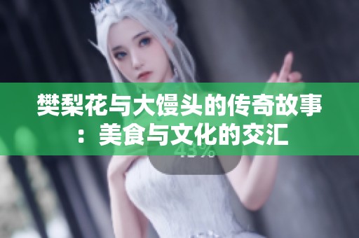 樊梨花与大馒头的传奇故事：美食与文化的交汇