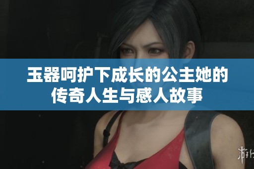 玉器呵护下成长的公主她的传奇人生与感人故事
