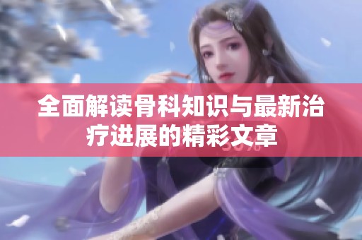 全面解读骨科知识与最新治疗进展的精彩文章