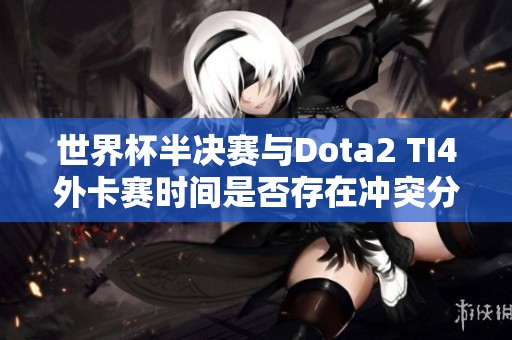 世界杯半决赛与Dota2 TI4外卡赛时间是否存在冲突分析