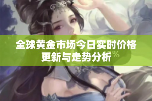 全球黄金市场今日实时价格更新与走势分析