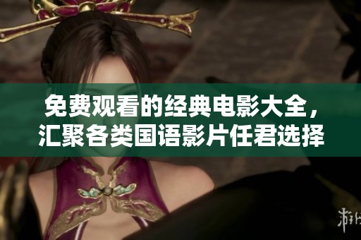 免费观看的经典电影大全，汇聚各类国语影片任君选择