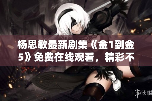 杨思敏最新剧集《金1到金5》免费在线观看，精彩不容错过