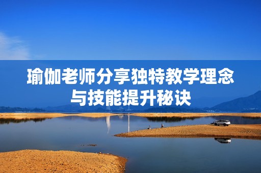 瑜伽老师分享独特教学理念与技能提升秘诀