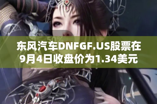 东风汽车DNFGF.US股票在9月4日收盘价为1.34美元每股