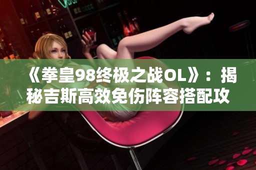 《拳皇98终极之战OL》：揭秘吉斯高效免伤阵容搭配攻略