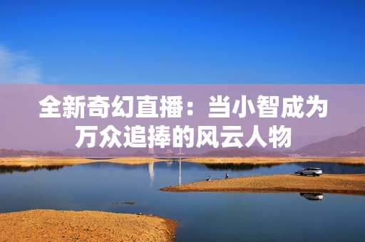 全新奇幻直播：当小智成为万众追捧的风云人物