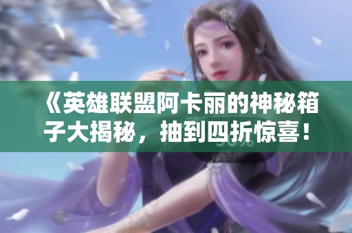 《英雄联盟阿卡丽的神秘箱子大揭秘，抽到四折惊喜！》