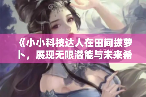 《小小科技达人在田间拔萝卜，展现无限潜能与未来希望》