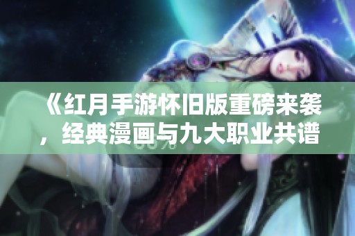 《红月手游怀旧版重磅来袭，经典漫画与九大职业共谱传奇》