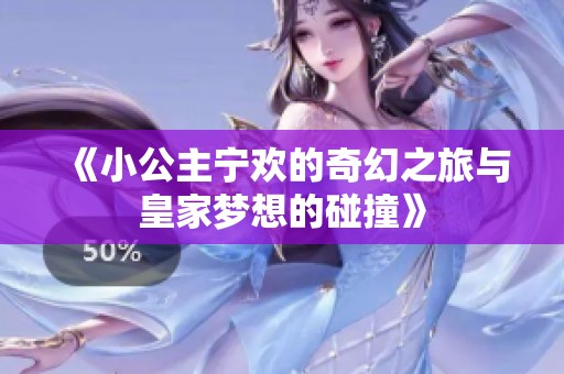 《小公主宁欢的奇幻之旅与皇家梦想的碰撞》