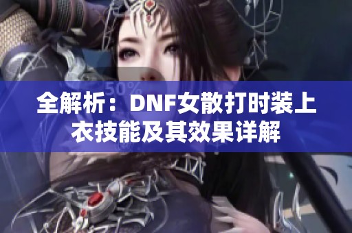 全解析：DNF女散打时装上衣技能及其效果详解