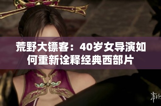 荒野大镖客：40岁女导演如何重新诠释经典西部片