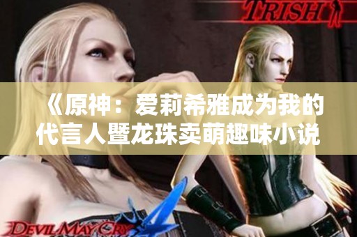 《原神：爱莉希雅成为我的代言人暨龙珠卖萌趣味小说全本下载》