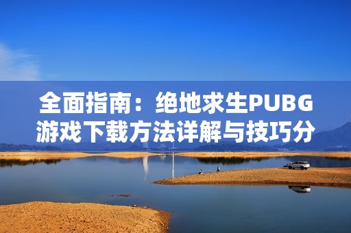 全面指南：绝地求生PUBG游戏下载方法详解与技巧分享