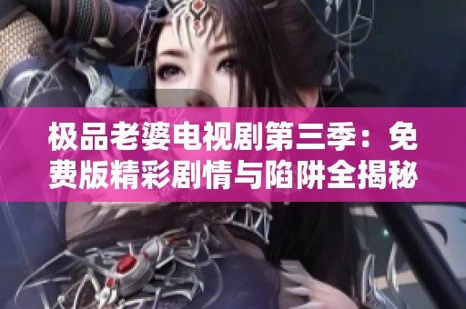 极品老婆电视剧第三季：免费版精彩剧情与陷阱全揭秘