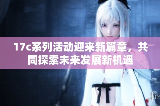 17c系列活动迎来新篇章，共同探索未来发展新机遇