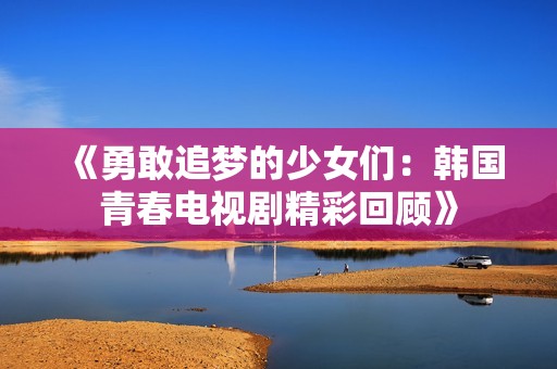 《勇敢追梦的少女们：韩国青春电视剧精彩回顾》