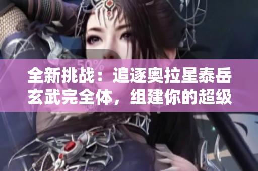 全新挑战：追逐奥拉星泰岳玄武完全体，组建你的超级战队！