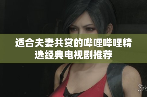 适合夫妻共赏的哔哩哔哩精选经典电视剧推荐
