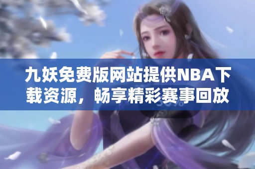 九妖免费版网站提供NBA下载资源，畅享精彩赛事回放！