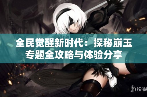 全民觉醒新时代：探秘崩玉专题全攻略与体验分享