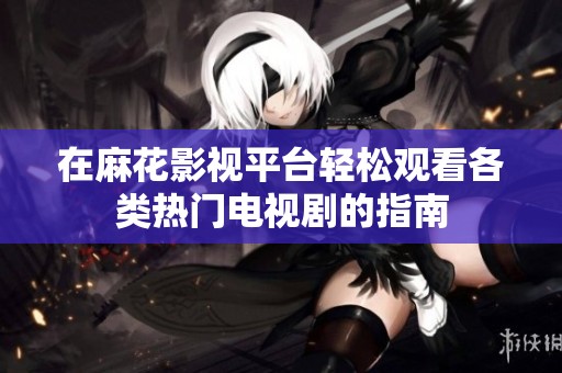在麻花影视平台轻松观看各类热门电视剧的指南